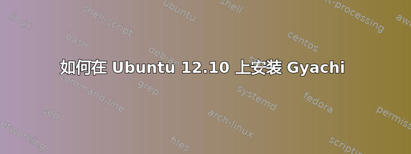 如何在 Ubuntu 12.10 上安装 Gyachi