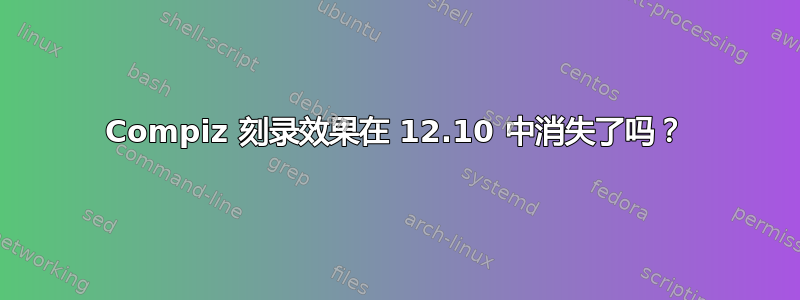 Compiz 刻录效果在 12.10 中消失了吗？