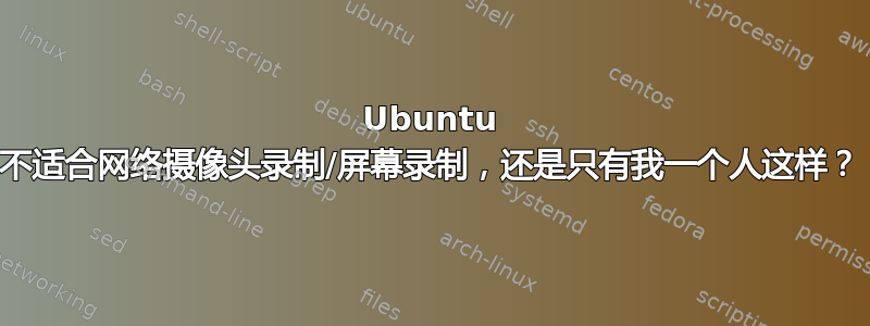 Ubuntu 不适合网络摄像头录制/屏幕录制，还是只有我一个人这样？