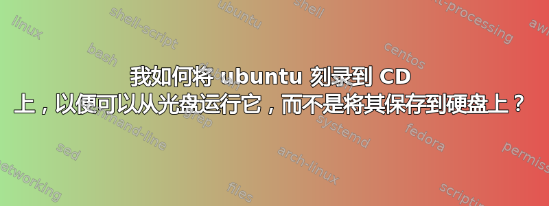 我如何将 ubuntu 刻录到 CD 上，以便可以从光盘运行它，而不是将其保存到硬盘上？