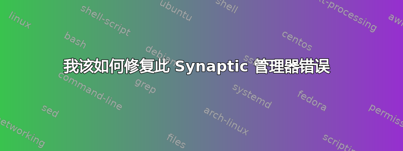 我该如何修复此 Synaptic 管理器错误 