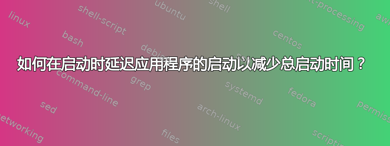 如何在启动时延迟应用程序的启动以减少总启动时间？