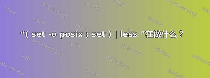 “( set -o posix ; set ) | less ”在做什么？ 