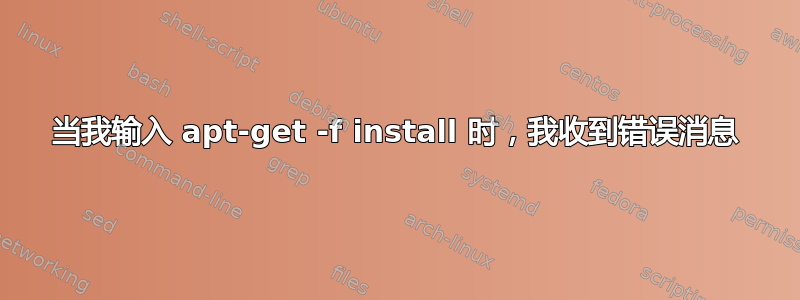 当我输入 apt-get -f install 时，我收到错误消息