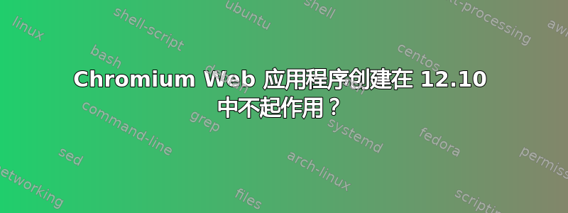 Chromium Web 应用程序创建在 12.10 中不起作用？