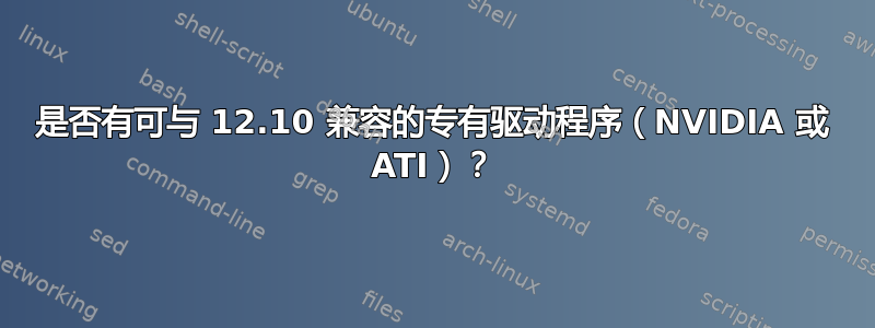 是否有可与 12.10 兼容的专有驱动程序（NVIDIA 或 ATI）？