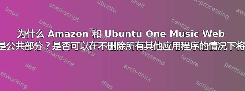 为什么 Amazon 和 Ubuntu One Music Web 应用程序是公共部分？是否可以在不删除所有其他应用程序的情况下将其删除？