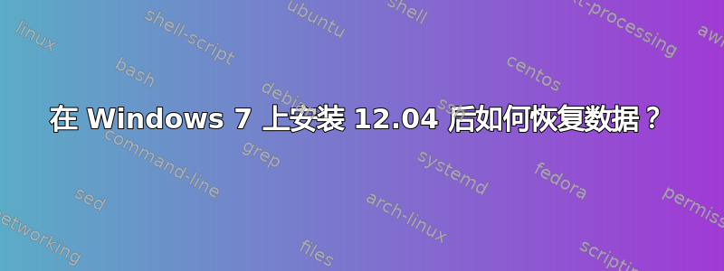 在 Windows 7 上安装 12.04 后如何恢复数据？