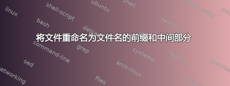 将文件重命名为文件名的前缀和中间部分