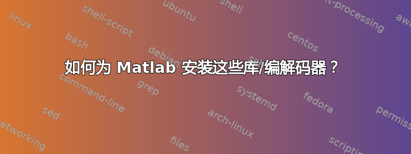 如何为 Matlab 安装这些库/编解码器？