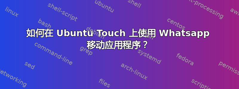 如何在 Ubuntu Touch 上使用 Whatsapp 移动应用程序？