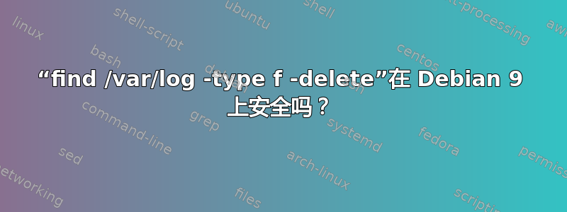 “find /var/log -type f -delete”在 Debian 9 上安全吗？