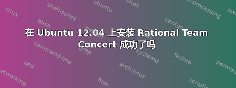 在 Ubuntu 12.04 上安装 Rational Team Concert 成功了吗