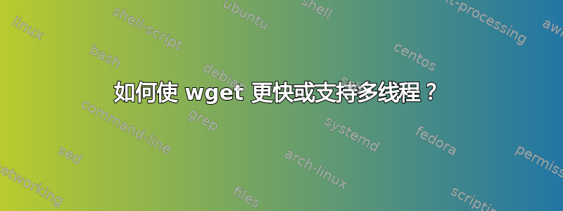 如何使 wget 更快或支持多线程？