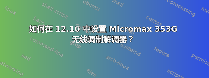 如何在 12.10 中设置 Micromax 353G 无线调制解调器？