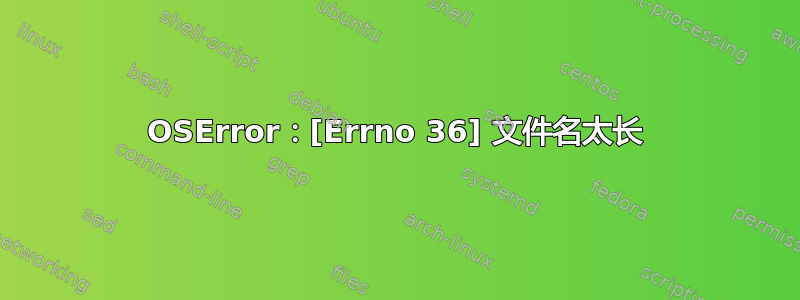 OSError：[Errno 36] 文件名太长