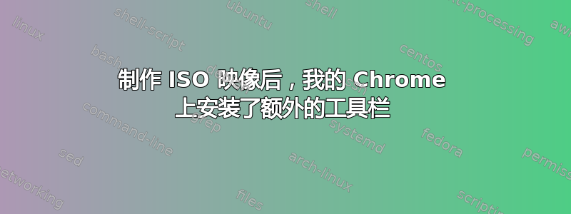 制作 ISO 映像后，我的 Chrome 上安装了额外的工具栏