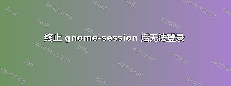 终止 gnome-session 后无法登录