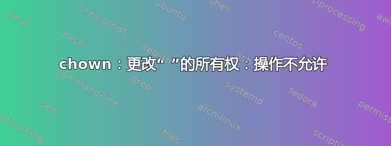 chown：更改“ ”的所有权：操作不允许