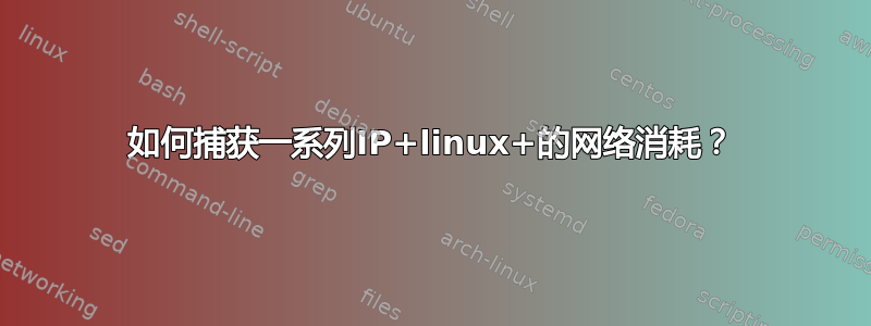 如何捕获一系列IP+linux+的网络消耗？