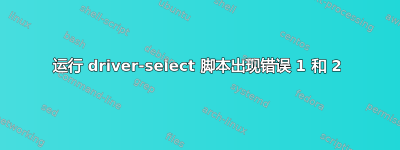 运行 driver-select 脚本出现错误 1 ​​和 2