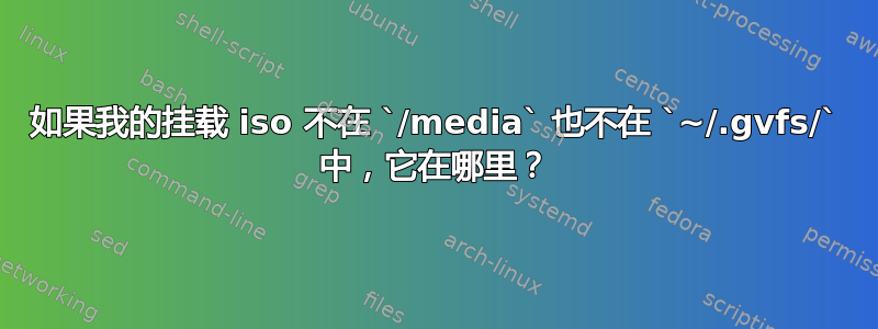 如果我的挂载 iso 不在 `/media` 也不在 `~/.gvfs/` 中，它在哪里？