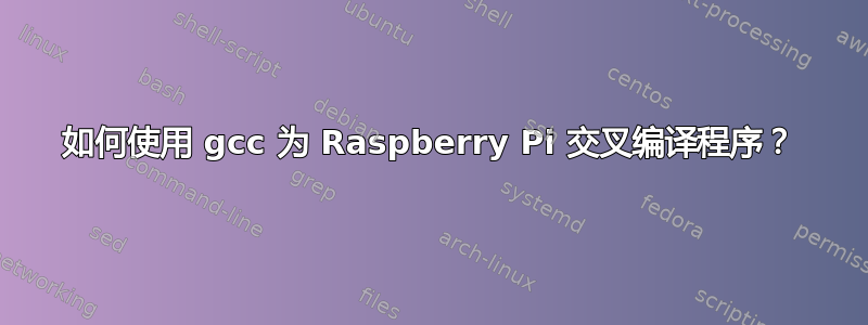 如何使用 gcc 为 Raspberry Pi 交叉编译程序？