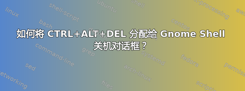 如何将 CTRL+ALT+DEL 分配给 Gnome Shell 关机对话框？