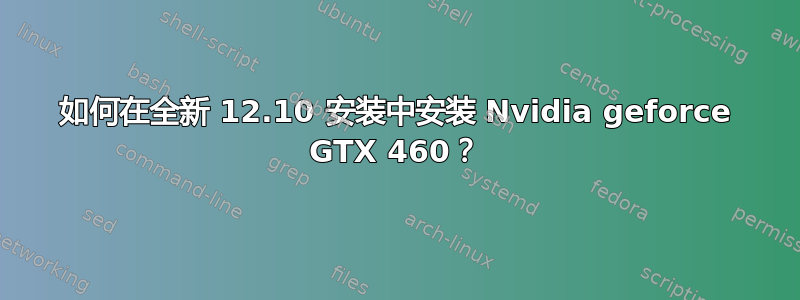 如何在全新 12.10 安装中安装 Nvidia geforce GTX 460？