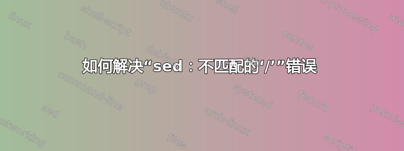 如何解决“sed：不匹配的‘/’”错误