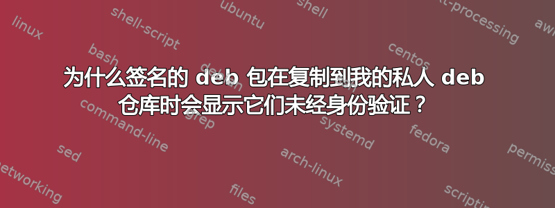 为什么签名的 deb 包在复制到我的私人 deb 仓库时会显示它们未经身份验证？