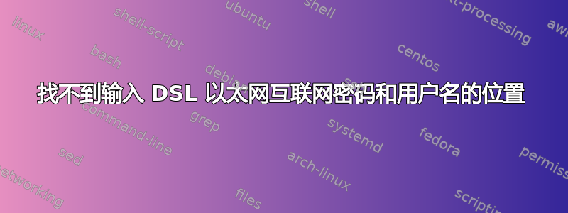 找不到输入 DSL 以太网互联网密码和用户名的位置