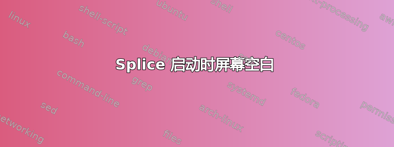 Splice 启动时屏幕空白