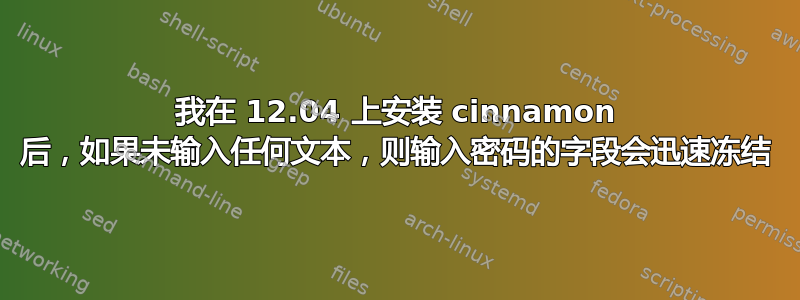 我在 12.04 上安装 cinnamon 后，如果未输入任何文本，则输入密码的字段会迅速冻结