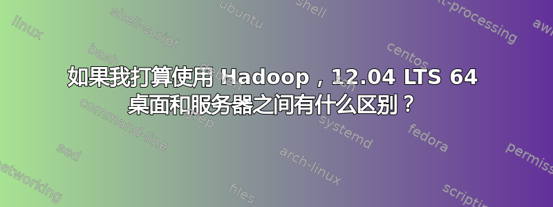 如果我打算使用 Hadoop，12.04 LTS 64 桌面和服务器之间有什么区别？