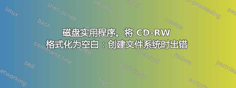 磁盘实用程序。将 CD-RW 格式化为空白：创建文件系统时出错