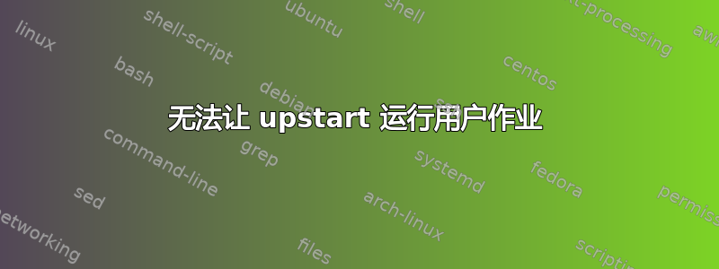 无法让 upstart 运行用户作业