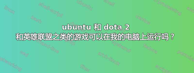 ubuntu 和 dota 2 和英雄联盟之类的游戏可以在我的电脑上运行吗？