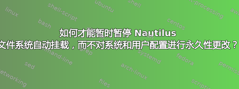 如何才能暂时暂停 Nautilus 文件系统自动挂载，而不对系统和用户配置进行永久性更改？