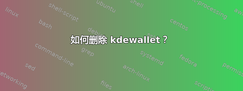 如何删除 kdewallet？