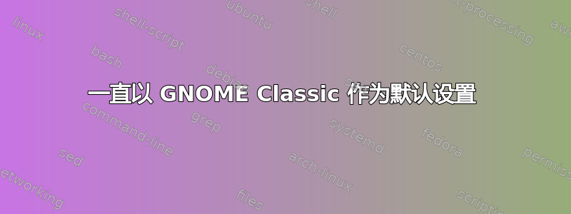 一直以 GNOME Classic 作为默认设置