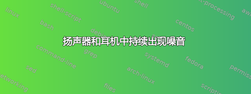 扬声器和耳机中持续出现噪音