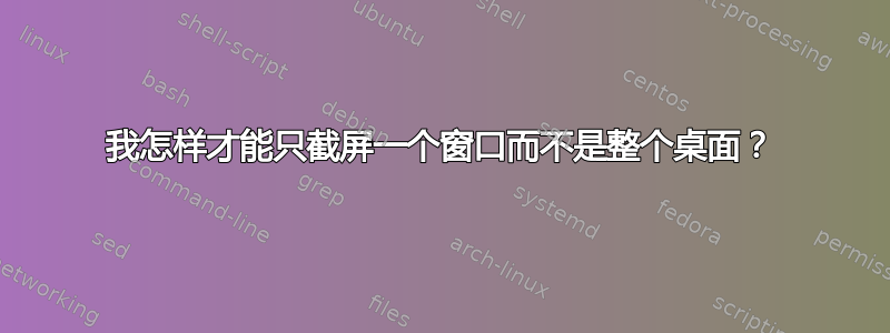 我怎样才能只截屏一个窗口而不是整个桌面？