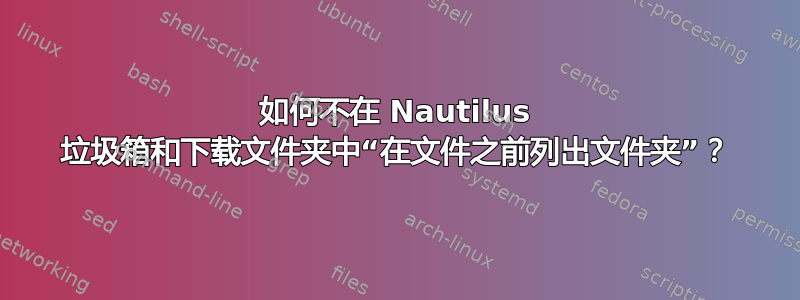 如何不在 Nautilus 垃圾箱和下载文件夹中“在文件之前列出文件夹”？