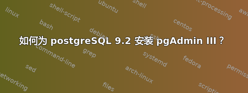 如何为 postgreSQL 9.2 安装 pgAdmin III？