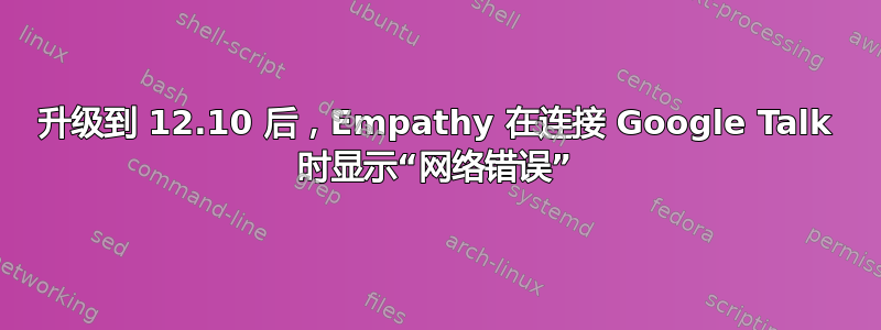 升级到 12.10 后，Empathy 在连接 Google Talk 时显示“网络错误”