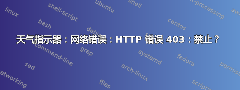 天气指示器：网络错误：HTTP 错误 403：禁止？