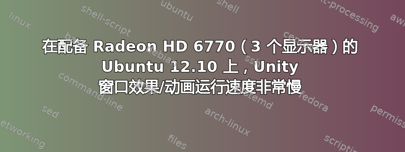 在配备 Radeon HD 6770（3 个显示器）的 Ubuntu 12.10 上，Unity 窗口效果/动画运行速度非常慢