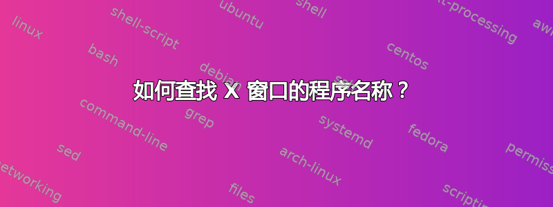 如何查找 X 窗口的程序名称？