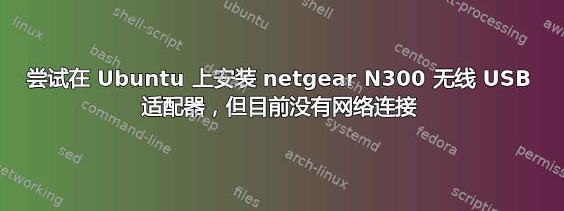 尝试在 Ubuntu 上安装 netgear N300 无线 USB 适配器，但目前没有网络连接